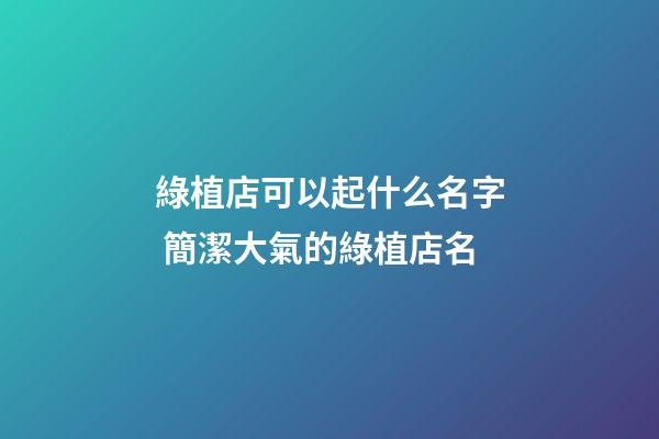 綠植店可以起什么名字 簡潔大氣的綠植店名-第1張-店鋪起名-玄機派